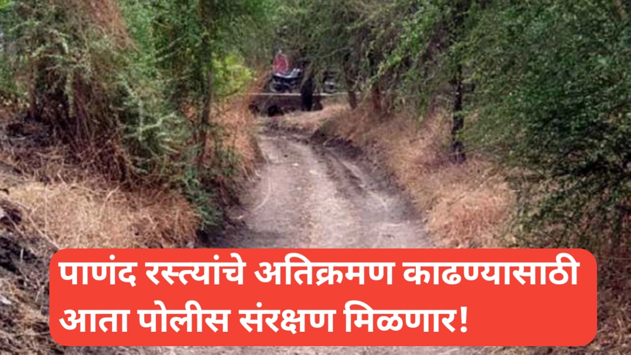 पाणंद रस्त्यांचे अतिक्रमण काढण्यासाठी पोलीस बंदोबस्त मिळणार