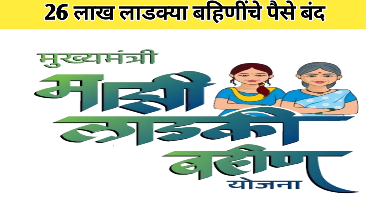 लाडकी बहिण योजनेतील महिलांना धक्का; 26 लाख लाभार्थ्यांचे पैसे बंद