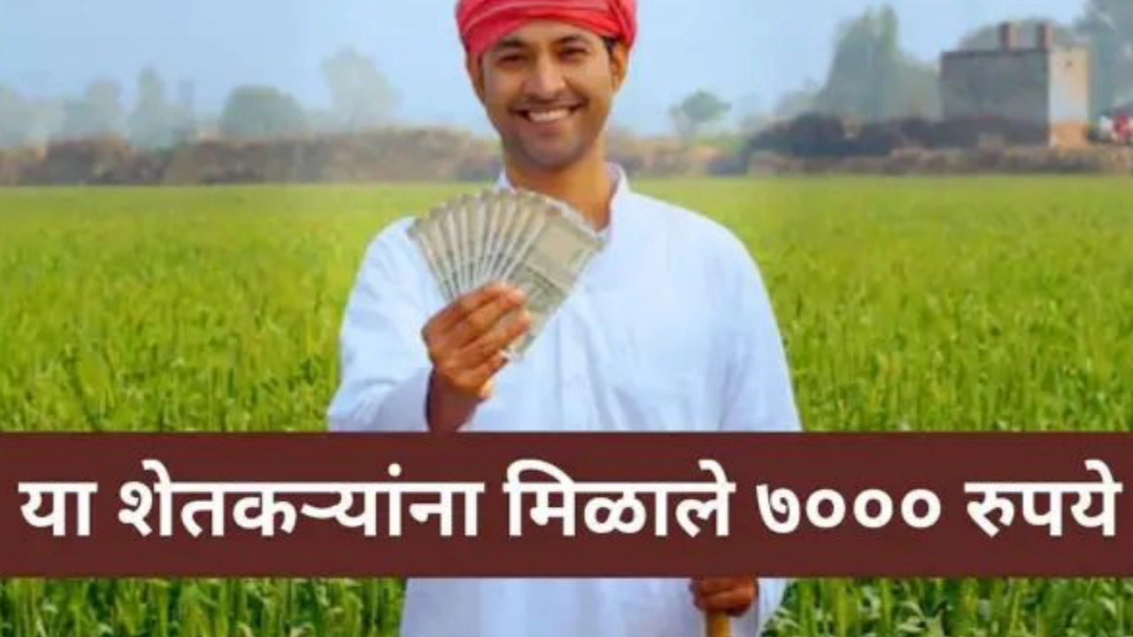 पीएम किसान योजनेत या शेतकऱ्यांना ७००० रुपये मिळाले