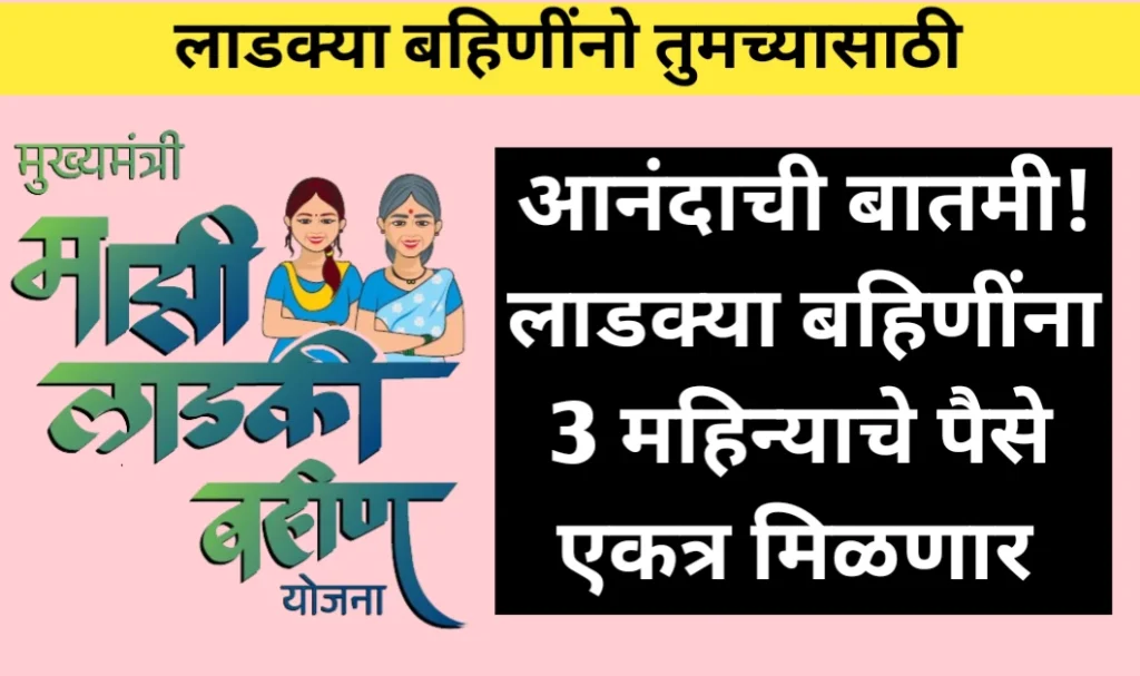 लाडक्या बहिणींना 3 महिन्याचे पैसे एकत्र मिळणार