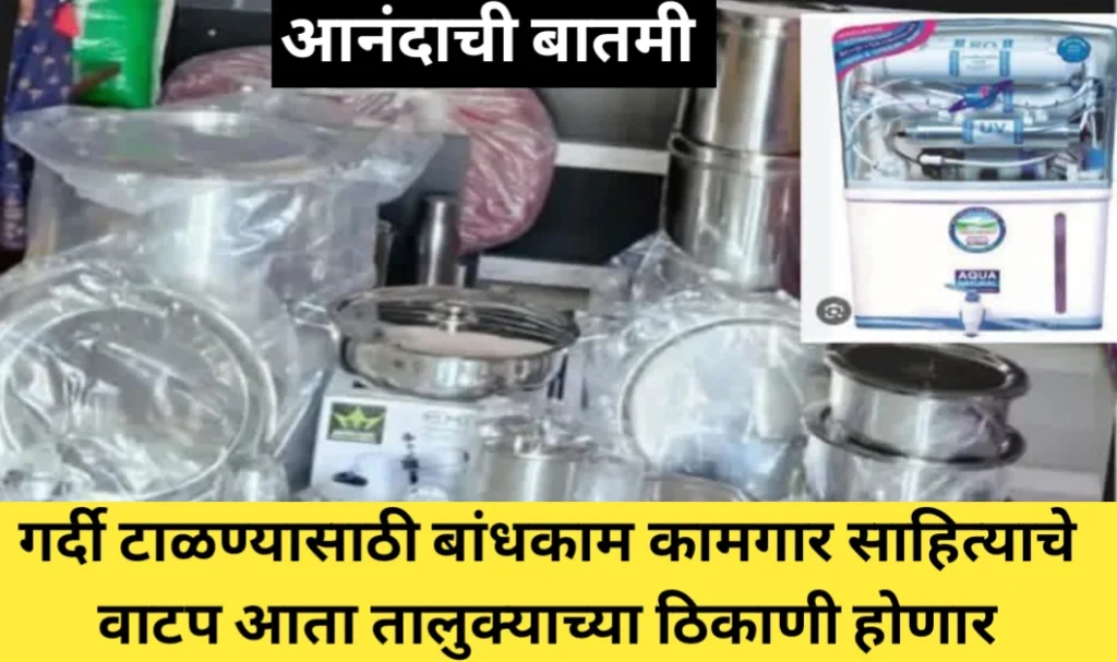 गर्दी टाळण्यासाठी बांधकाम कामगार साहित्याचे वाटप आता तालुक्याच्या ठिकाणी होणार