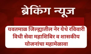 यवतमाळ जिल्ह्यातील नेर येथे रविवारी विधी सेवा महाशिबिर व शासकीय योजनांचा महामेळावा