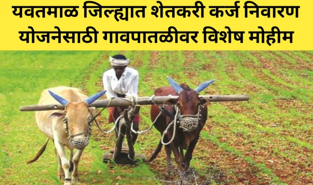 यवतमाळ जिल्ह्यात शेतकरी कर्ज निवारण योजनेसाठी गावपातळीवर विशेष मोहीम