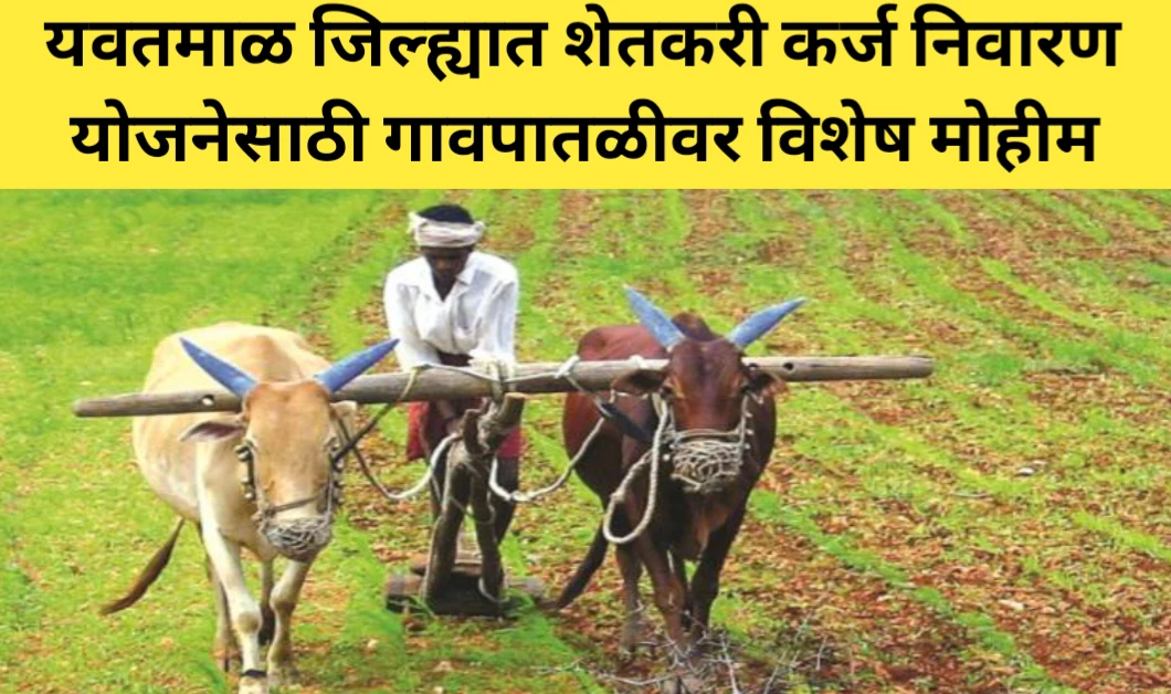 यवतमाळ जिल्ह्यात शेतकरी कर्ज निवारण योजनेसाठी गावपातळीवर विशेष मोहीम