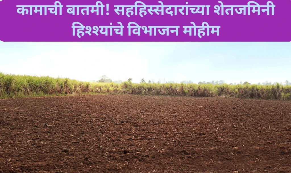 कामाची बातमी! सहहिस्सेदारांच्या शेतजमिनी हिश्श्यांचे विभाजन मोहीम